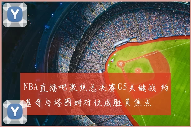 NBA直播吧聚焦总决赛G5关键战 约基奇与塔图姆对位成胜负焦点