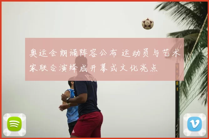 奥运会朗诵阵容公布 运动员与艺术家联合演绎成开幕式文化亮点