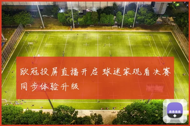 欧冠投屏直播开启 球迷家观看决赛同步体验升级