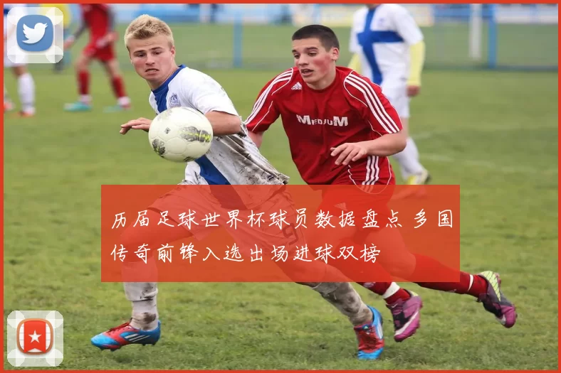 历届足球世界杯球员数据盘点 多国传奇前锋入选出场进球双榜