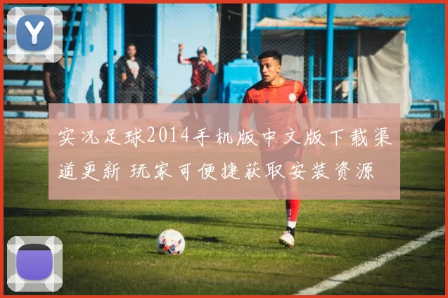 实况足球2014手机版中文版下载渠道更新 玩家可便捷获取安装资源
