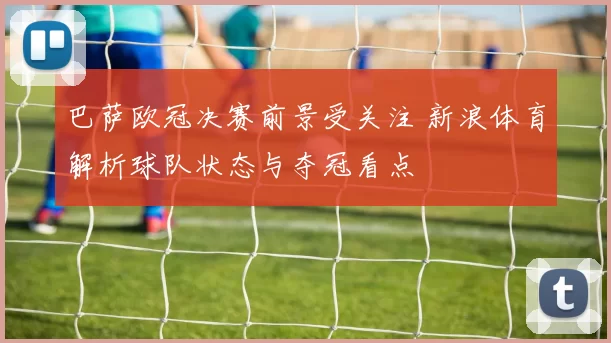 巴萨欧冠决赛前景受关注 新浪体育解析球队状态与夺冠看点