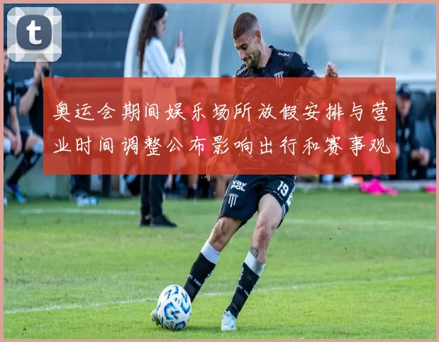 奥运会期间娱乐场所放假安排与营业时间调整公布影响出行和赛事观赛