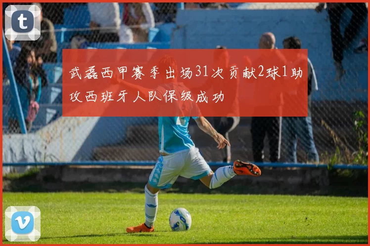 武磊西甲赛季出场31次贡献2球1助攻西班牙人队保级成功