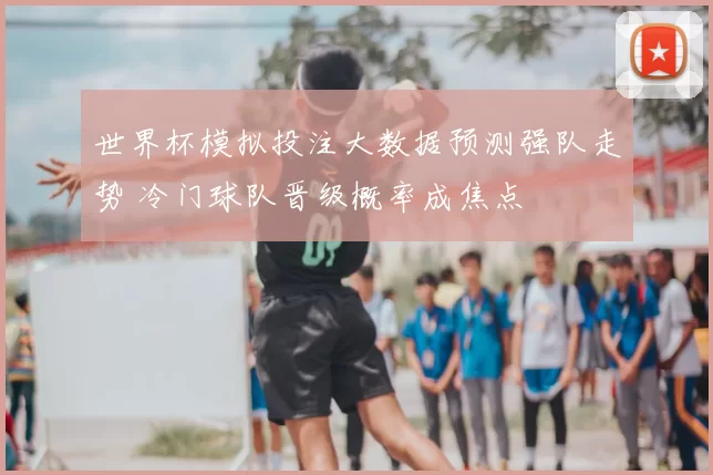 世界杯模拟投注大数据预测强队走势 冷门球队晋级概率成焦点