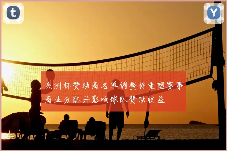 美洲杯赞助商名单调整将重塑赛事商业分配并影响球队赞助收益