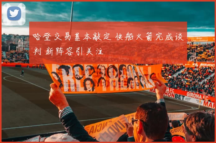 哈登交易基本敲定 快船火箭完成谈判 新阵容引关注