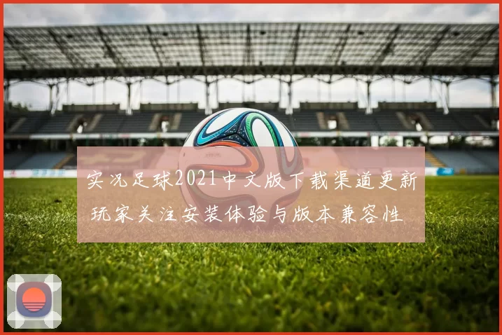 实况足球2021中文版下载渠道更新 玩家关注安装体验与版本兼容性