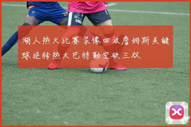 湖人热火比赛录像回放詹姆斯关键球逆转热火巴特勒空砍三双