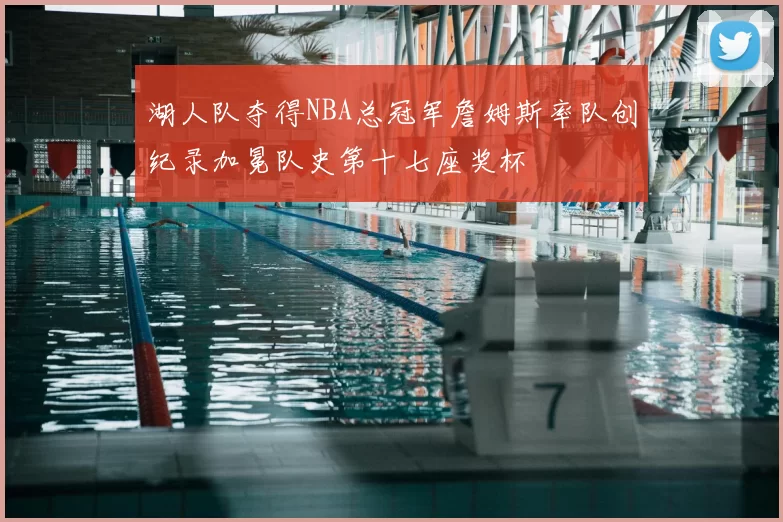 湖人队夺得NBA总冠军詹姆斯率队创纪录加冕队史第十七座奖杯