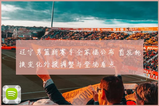 辽宁男篮新赛季全家福公布 首发轮换变化外援调整与登场看点