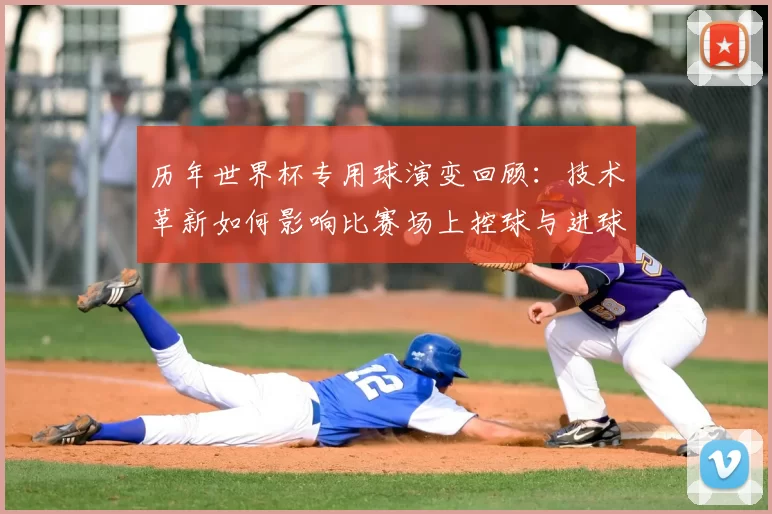 历年世界杯专用球演变回顾：技术革新如何影响比赛场上控球与进球质量