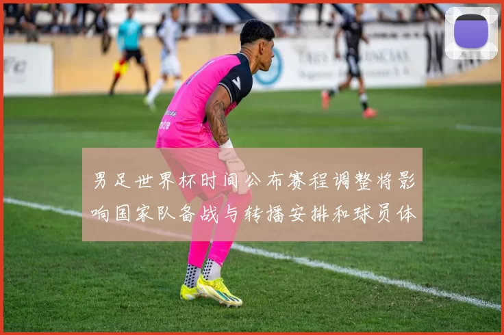 男足世界杯时间公布赛程调整将影响国家队备战与转播安排和球员体能管理