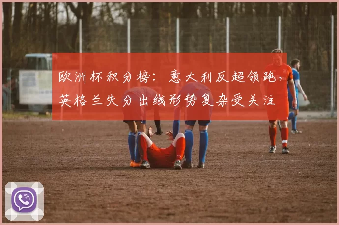 欧洲杯积分榜：意大利反超领跑，英格兰失分出线形势复杂受关注