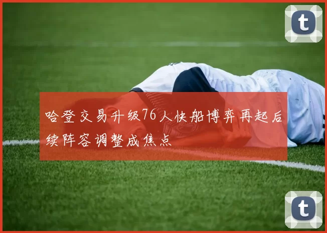 哈登交易升级76人快船博弈再起后续阵容调整成焦点