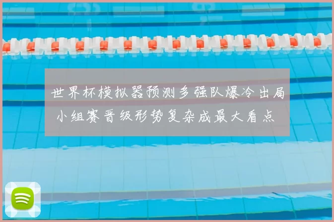 世界杯模拟器预测多强队爆冷出局 小组赛晋级形势复杂成最大看点