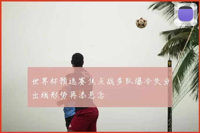 世界杯预选赛焦点战多队爆冷失分出线形势再添悬念