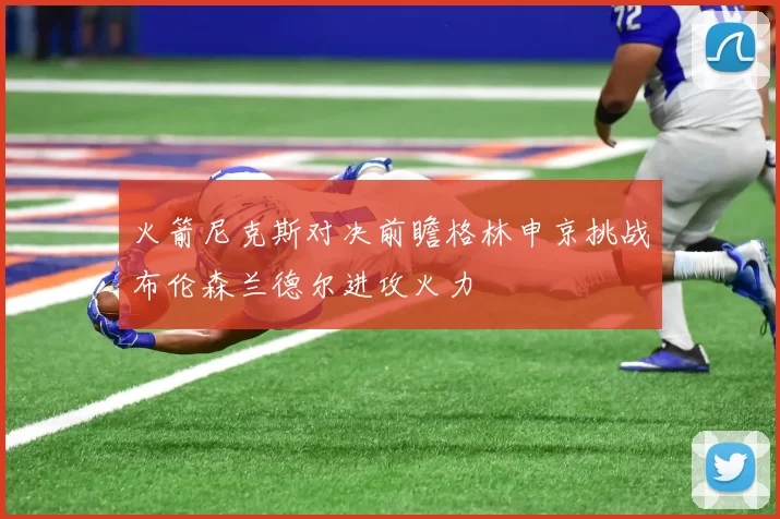 火箭尼克斯对决前瞻格林申京挑战布伦森兰德尔进攻火力