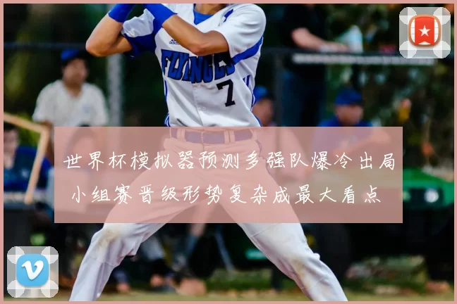 世界杯模拟器预测多强队爆冷出局 小组赛晋级形势复杂成最大看点