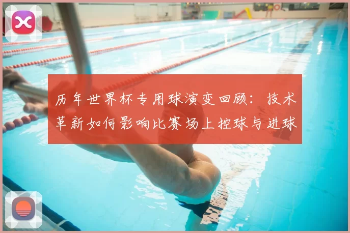 历年世界杯专用球演变回顾：技术革新如何影响比赛场上控球与进球质量