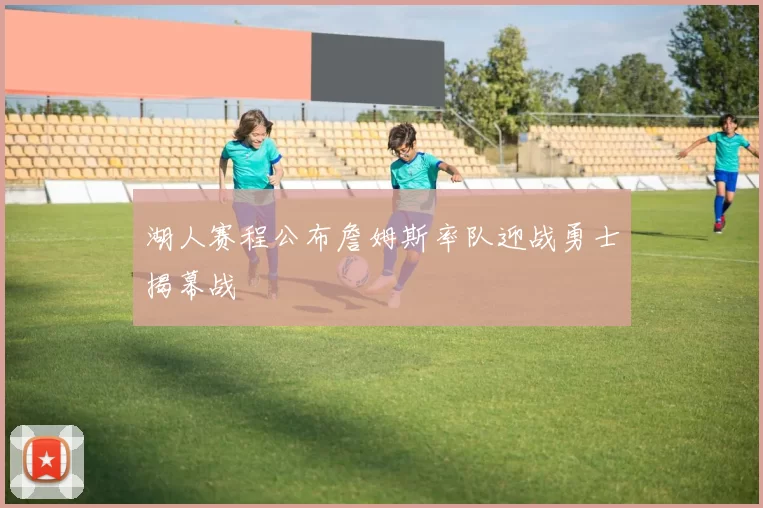 湖人赛程公布詹姆斯率队迎战勇士揭幕战