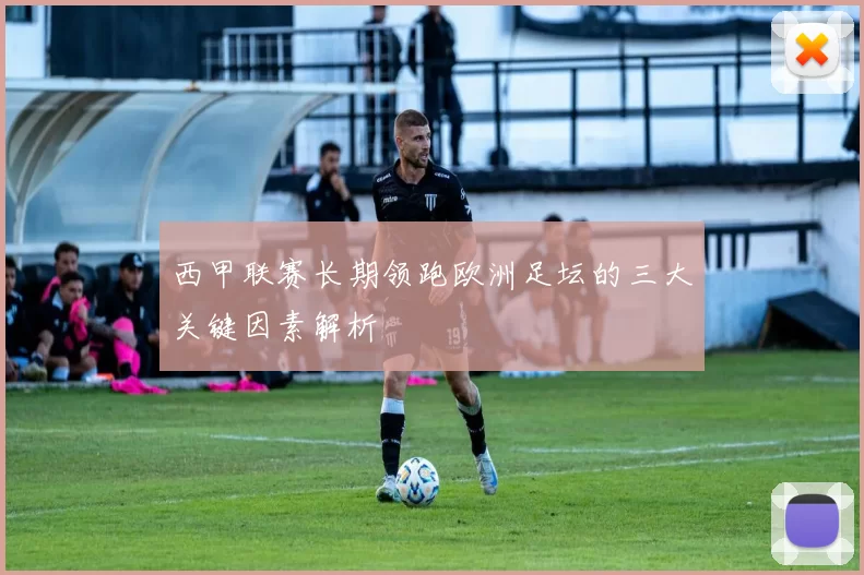 西甲联赛长期领跑欧洲足坛的三大关键因素解析