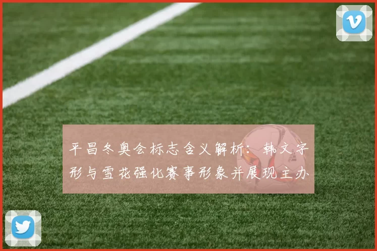 平昌冬奥会标志含义解析：韩文字形与雪花强化赛事形象并展现主办文化