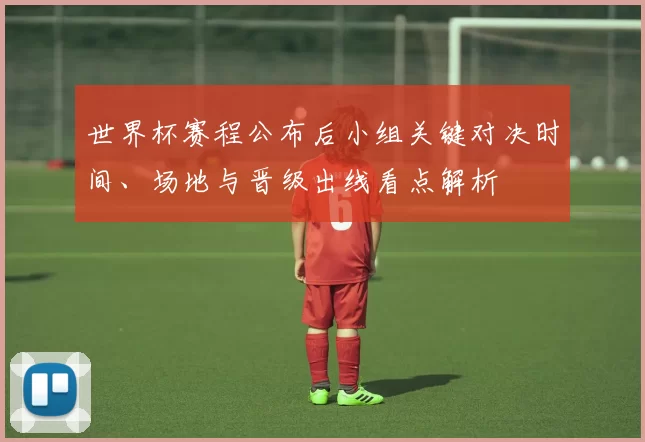 世界杯赛程公布后小组关键对决时间、场地与晋级出线看点解析