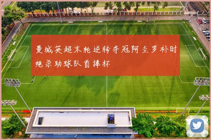 曼城英超末轮逆转夺冠阿圭罗补时绝杀助球队首捧杯