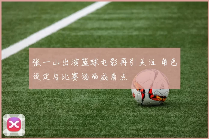 张一山出演篮球电影再引关注 角色设定与比赛场面成看点