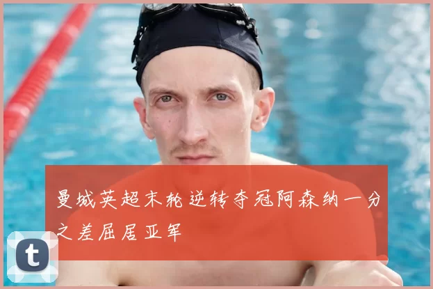 曼城英超末轮逆转夺冠阿森纳一分之差屈居亚军