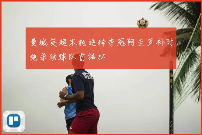 曼城英超末轮逆转夺冠阿圭罗补时绝杀助球队首捧杯