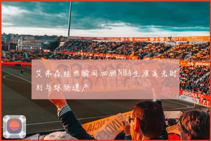 艾弗森经典瞬间回顾NBA生涯高光时刻与球场遗产