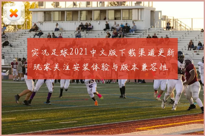 实况足球2021中文版下载渠道更新 玩家关注安装体验与版本兼容性