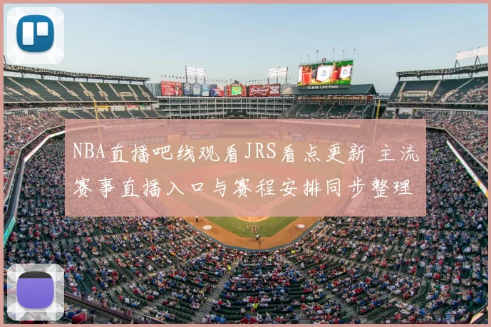NBA直播吧线观看JRS看点更新 主流赛事直播入口与赛程安排同步整理