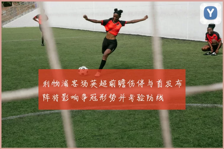 利物浦客场英超前瞻伤停与首发布阵将影响争冠形势并考验防线
