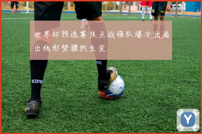 世界杯预选赛焦点战强队爆冷出局出线形势骤然生变