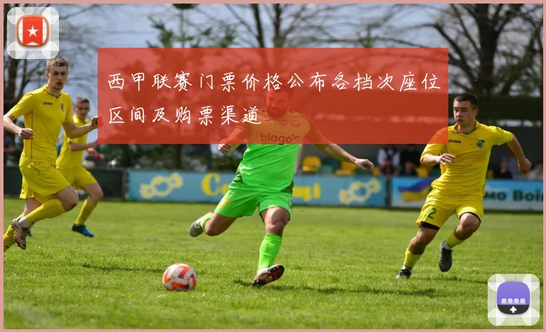 西甲联赛门票价格公布各档次座位区间及购票渠道