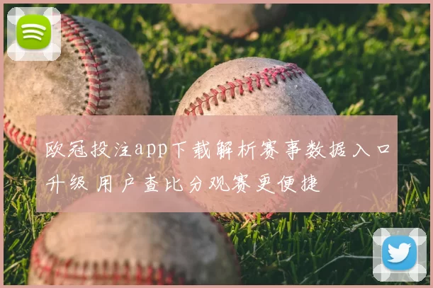 欧冠投注app下载解析赛事数据入口升级 用户查比分观赛更便捷
