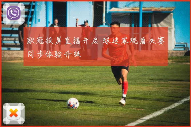 欧冠投屏直播开启 球迷家观看决赛同步体验升级