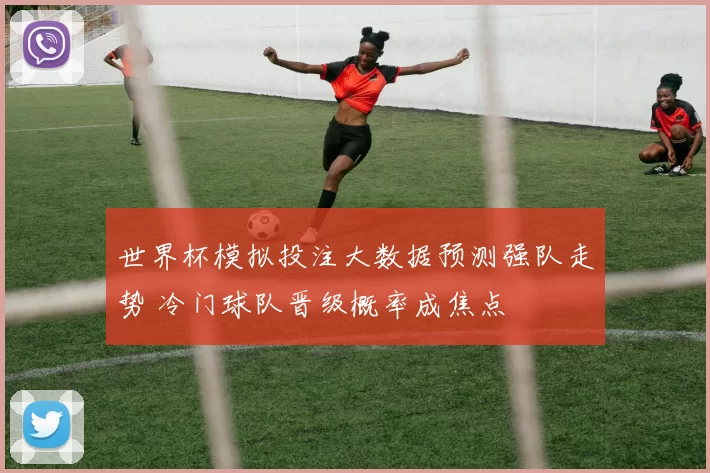 世界杯模拟投注大数据预测强队走势 冷门球队晋级概率成焦点