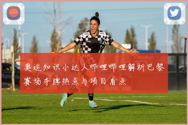 奥运知识小达人哔哩哔哩解析巴黎赛场夺牌热点与项目看点