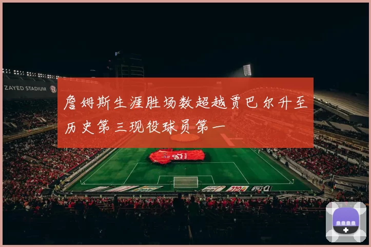 詹姆斯生涯胜场数超越贾巴尔升至历史第三现役球员第一