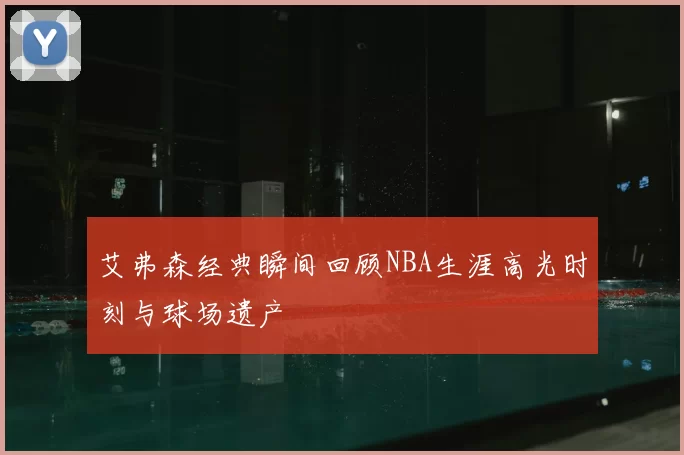 艾弗森经典瞬间回顾NBA生涯高光时刻与球场遗产