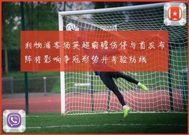 利物浦客场英超前瞻伤停与首发布阵将影响争冠形势并考验防线