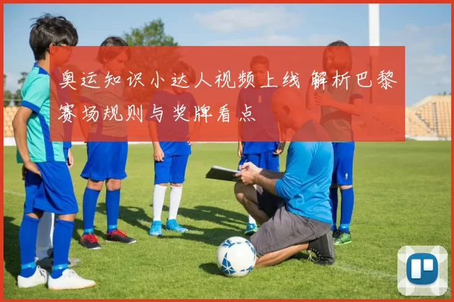 奥运知识小达人视频上线 解析巴黎赛场规则与奖牌看点