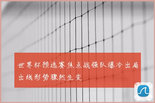 世界杯预选赛焦点战强队爆冷出局出线形势骤然生变