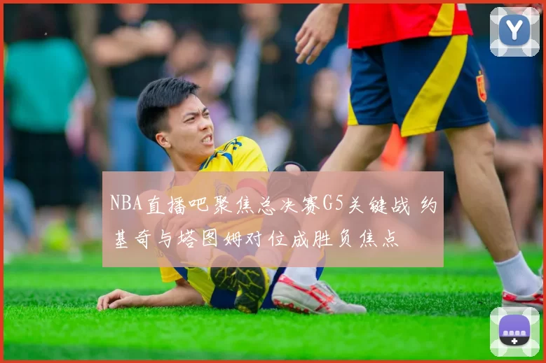NBA直播吧聚焦总决赛G5关键战 约基奇与塔图姆对位成胜负焦点