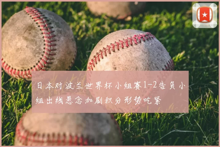 日本对波兰世界杯小组赛1-2告负小组出线悬念加剧积分形势吃紧