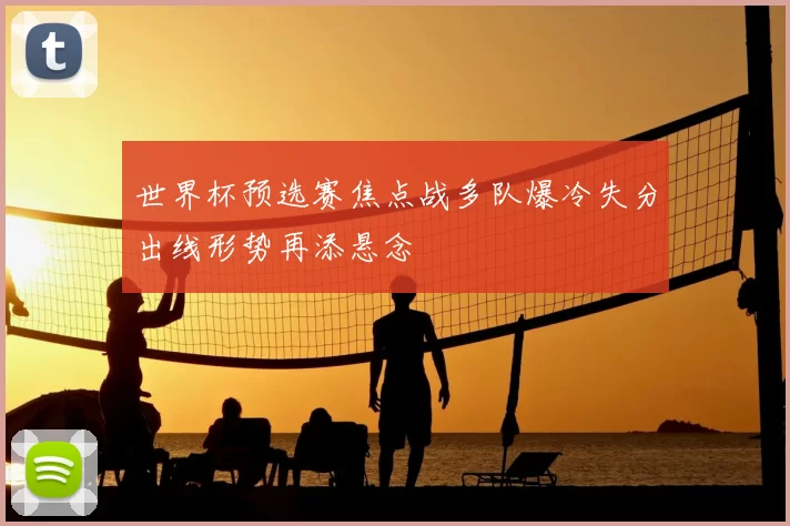 世界杯预选赛焦点战多队爆冷失分出线形势再添悬念